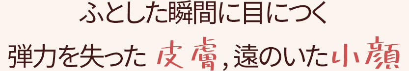 ふとした瞬間に目につく弾力を失った皮膚、遠のいた小顔